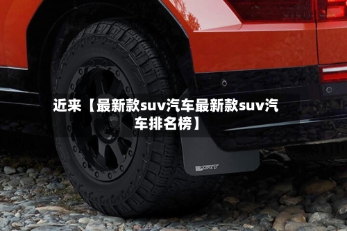 近来【最新款suv汽车最新款suv汽车排名榜】