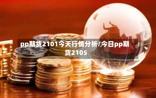 pp期货2101今天行情分析/今日pp期货2105
