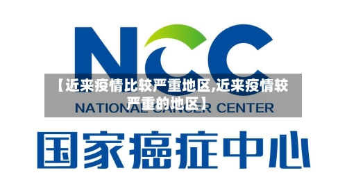 【近来疫情比较严重地区,近来疫情较严重的地区】-第3张图片