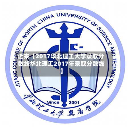 近来【2017华北理工大学录取分数线华北理工2017年录取分数线】