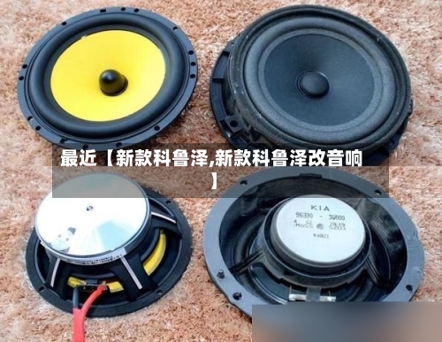 最近【新款科鲁泽,新款科鲁泽改音响】-第2张图片