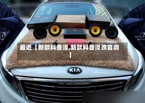最近【新款科鲁泽,新款科鲁泽改音响】