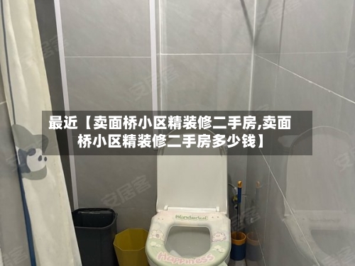 最近【卖面桥小区精装修二手房,卖面桥小区精装修二手房多少钱】