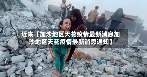近来【加沙地区天花疫情最新消息加沙地区天花疫情最新消息通知】