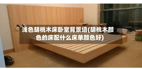 浅色胡桃木床卧室背景墙(胡桃木颜色的床配什么床单颜色好)