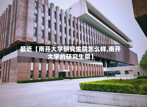 最近【南开大学研究生院怎么样,南开大学的研究生院】-第2张图片
