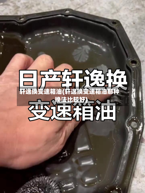轩逸换变速箱油(轩逸换变速箱油那种换法比较好)-第2张图片
