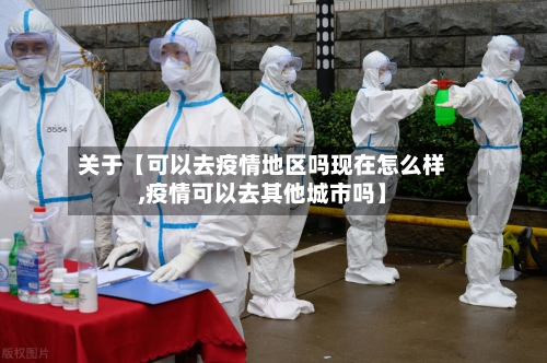 关于【可以去疫情地区吗现在怎么样,疫情可以去其他城市吗】