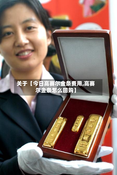 关于【今日高赛尔金条费用,高赛尔金条怎么回购】-第2张图片