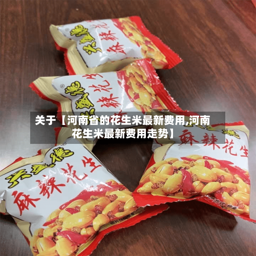 关于【河南省的花生米最新费用,河南花生米最新费用走势】-第3张图片
