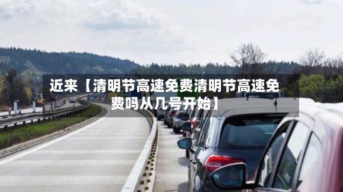 近来【清明节高速免费清明节高速免费吗从几号开始】