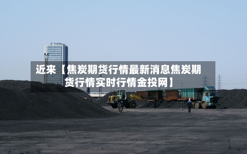 近来【焦炭期货行情最新消息焦炭期货行情实时行情金投网】