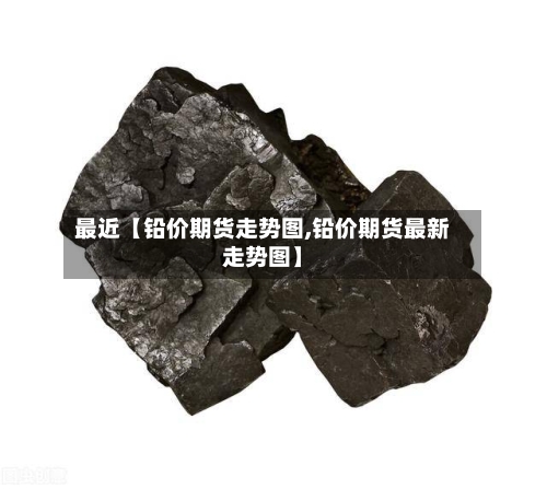 最近【铅价期货走势图,铅价期货最新走势图】-第3张图片