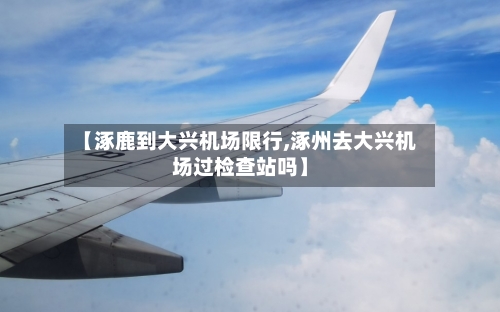 【涿鹿到大兴机场限行,涿州去大兴机场过检查站吗】
