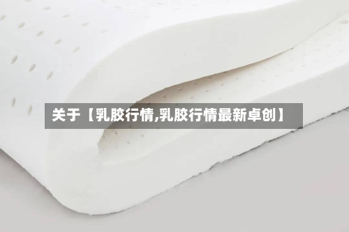 关于【乳胶行情,乳胶行情最新卓创】