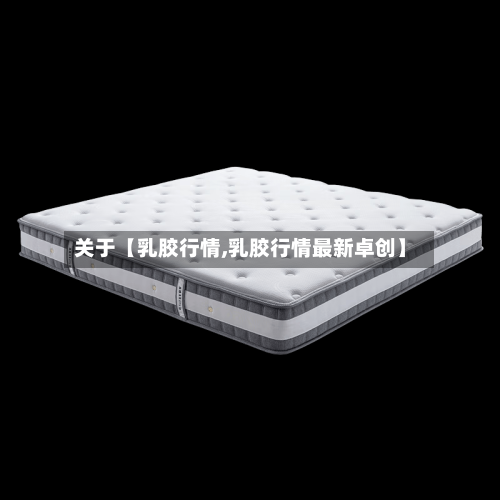 关于【乳胶行情,乳胶行情最新卓创】-第2张图片