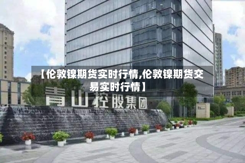 【伦敦镍期货实时行情,伦敦镍期货交易实时行情】-第3张图片