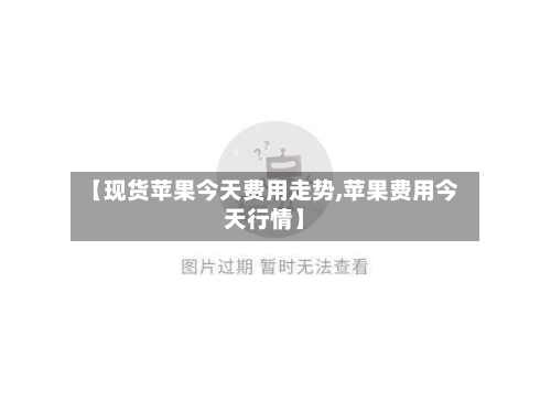 【现货苹果今天费用走势,苹果费用今天行情】