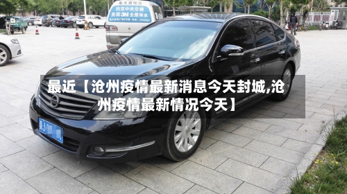 最近【沧州疫情最新消息今天封城,沧州疫情最新情况今天】