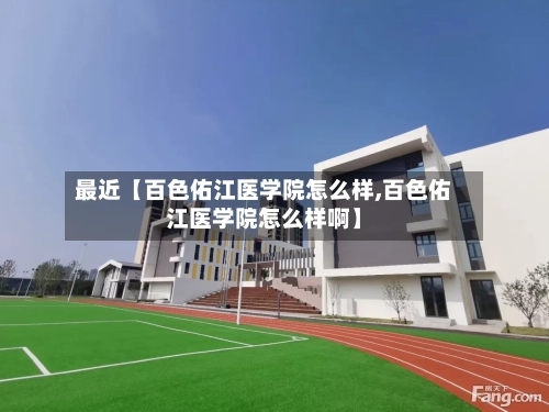 最近【百色佑江医学院怎么样,百色佑江医学院怎么样啊】-第2张图片