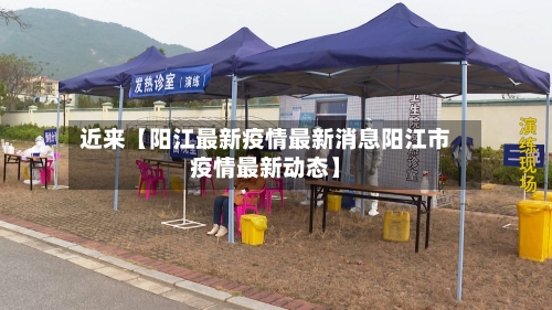 近来【阳江最新疫情最新消息阳江市疫情最新动态】