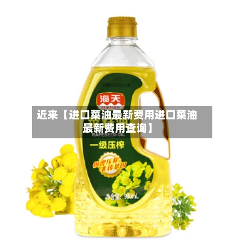 近来【进口菜油最新费用进口菜油最新费用查询】