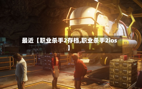 最近【职业杀手2存档,职业杀手2ios】-第2张图片