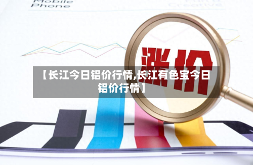 【长江今日铝价行情,长江有色宝今日铝价行情】