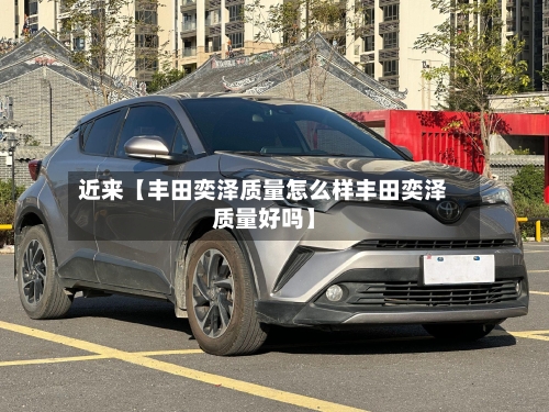 近来【丰田奕泽质量怎么样丰田奕泽质量好吗】