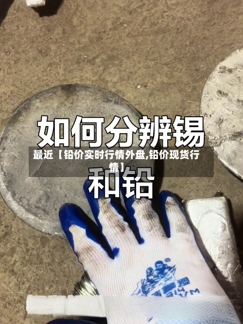 最近【铅价实时行情外盘,铅价现货行情】