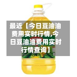 最近【今日豆油油费用实时行情,今日豆油油费用实时行情查询】