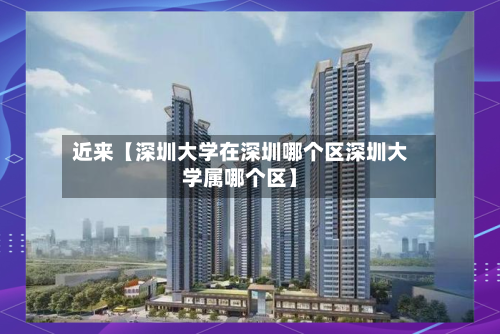 近来【深圳大学在深圳哪个区深圳大学属哪个区】