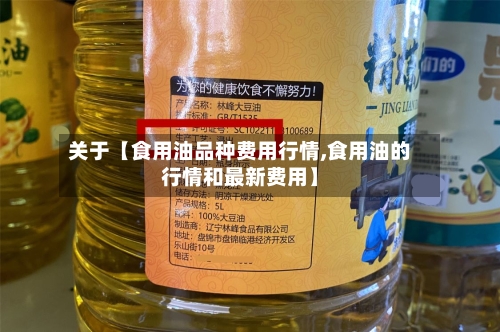 关于【食用油品种费用行情,食用油的行情和最新费用】