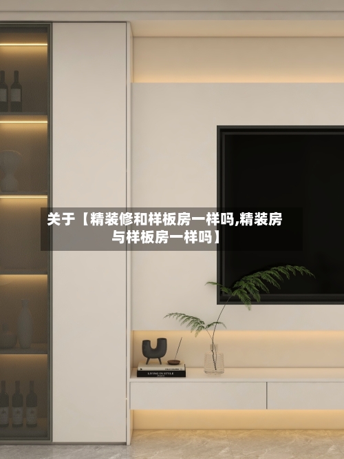 关于【精装修和样板房一样吗,精装房与样板房一样吗】