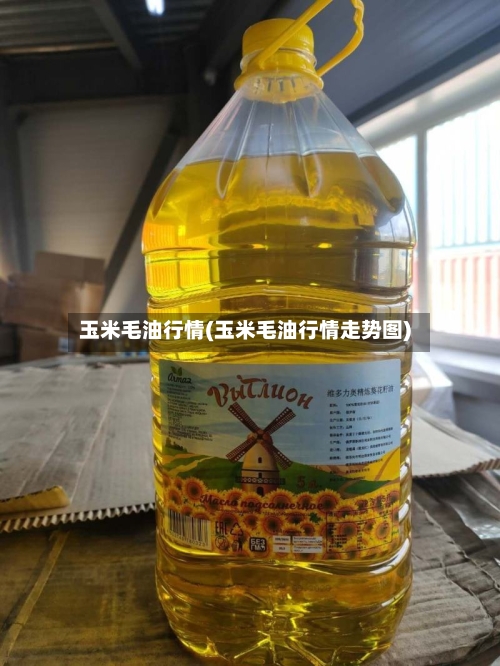 玉米毛油行情(玉米毛油行情走势图)-第2张图片