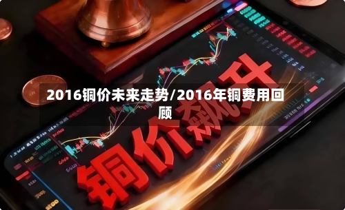 2016铜价未来走势/2016年铜费用回顾
