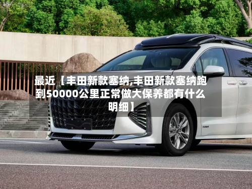最近【丰田新款塞纳,丰田新款塞纳跑到50000公里正常做大保养都有什么明细】-第2张图片