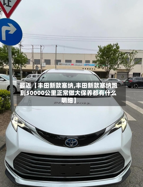 最近【丰田新款塞纳,丰田新款塞纳跑到50000公里正常做大保养都有什么明细】