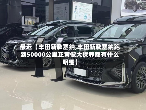 最近【丰田新款塞纳,丰田新款塞纳跑到50000公里正常做大保养都有什么明细】-第3张图片