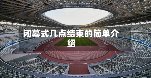 闭幕式几点结束的简单介绍-第2张图片