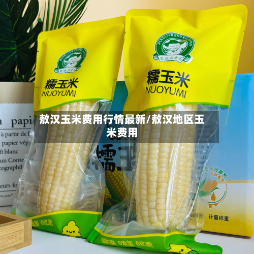 敖汉玉米费用行情最新/敖汉地区玉米费用