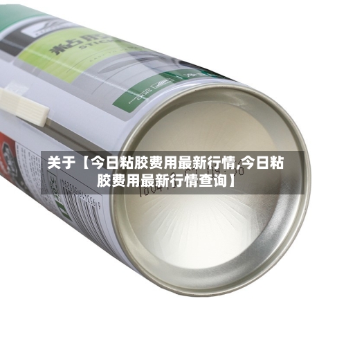 关于【今日粘胶费用最新行情,今日粘胶费用最新行情查询】