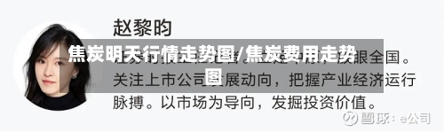 焦炭明天行情走势图/焦炭费用走势图