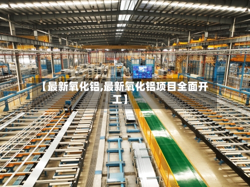 【最新氧化铝,最新氧化铝项目全面开工】