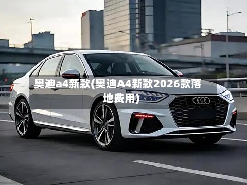 奥迪a4新款(奥迪A4新款2026款落地费用)