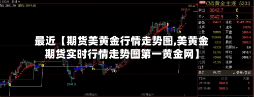 最近【期货美黄金行情走势图,美黄金期货实时行情走势图第一黄金网】-第2张图片