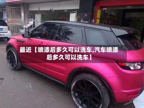最近【喷漆后多久可以洗车,汽车喷漆后多久可以洗车】