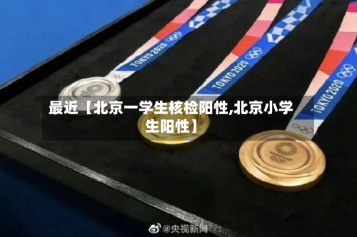 最近【北京一学生核检阳性,北京小学生阳性】