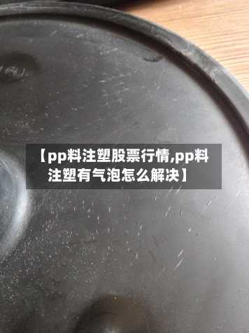 【pp料注塑股票行情,pp料注塑有气泡怎么解决】-第3张图片