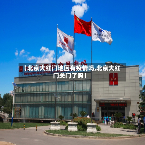 【北京大红门地区有疫情吗,北京大红门关门了吗】-第2张图片